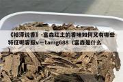 《裕泽说香》-富森红土的香味如何又有哪些特征呢客服v一tamg688（富森是什么）